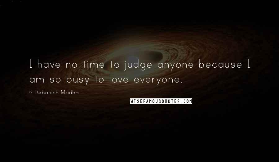 Debasish Mridha Quotes: I have no time to judge anyone because I am so busy to love everyone.