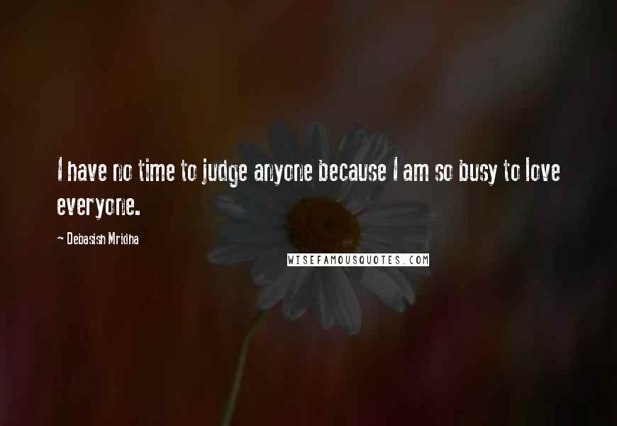 Debasish Mridha Quotes: I have no time to judge anyone because I am so busy to love everyone.