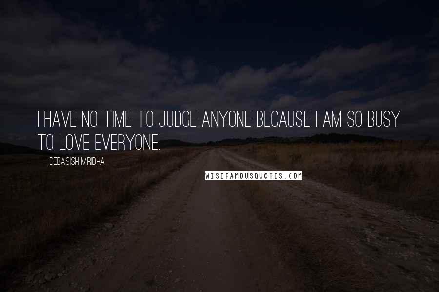 Debasish Mridha Quotes: I have no time to judge anyone because I am so busy to love everyone.