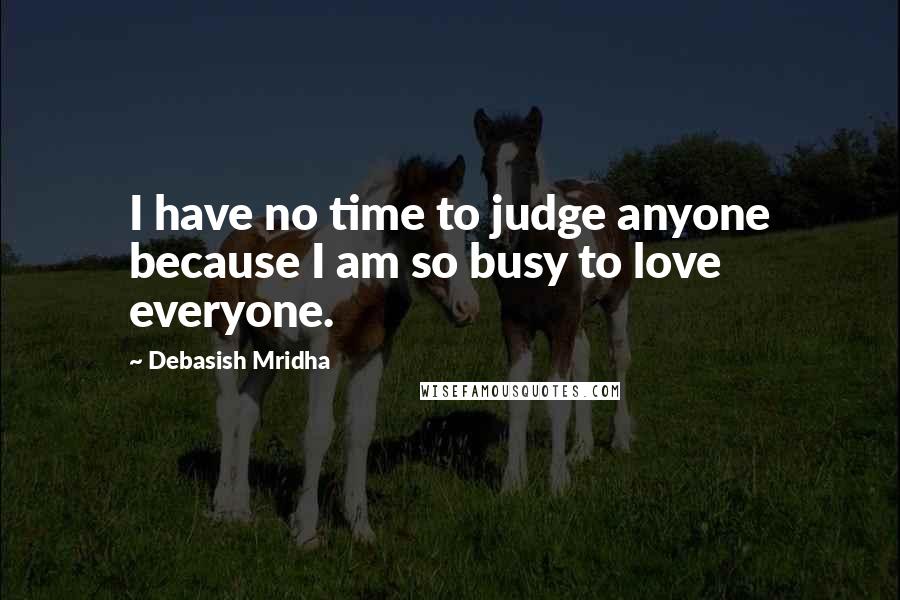 Debasish Mridha Quotes: I have no time to judge anyone because I am so busy to love everyone.