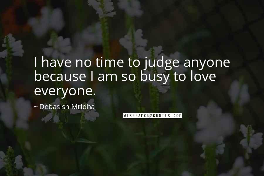 Debasish Mridha Quotes: I have no time to judge anyone because I am so busy to love everyone.
