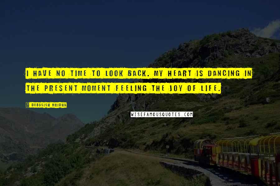 Debasish Mridha Quotes: I have no time to look back. My heart is dancing in the present moment feeling the joy of life.