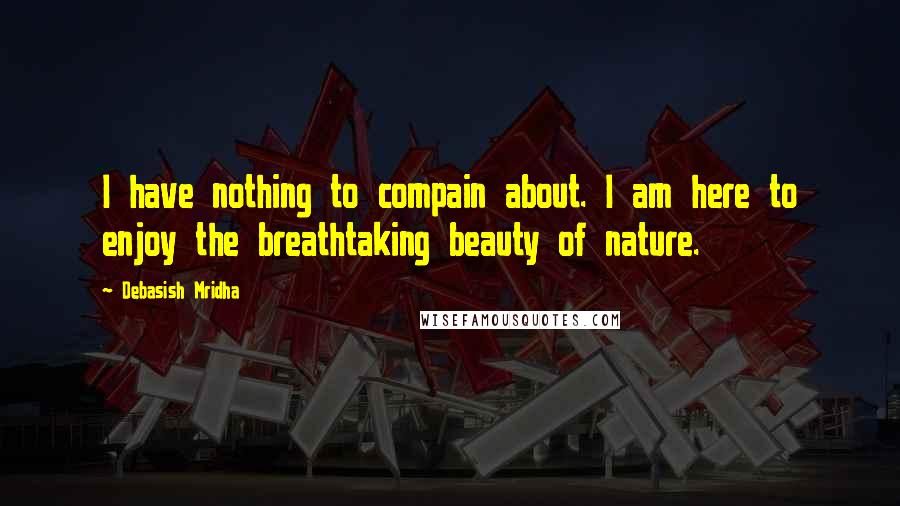 Debasish Mridha Quotes: I have nothing to compain about. I am here to enjoy the breathtaking beauty of nature.