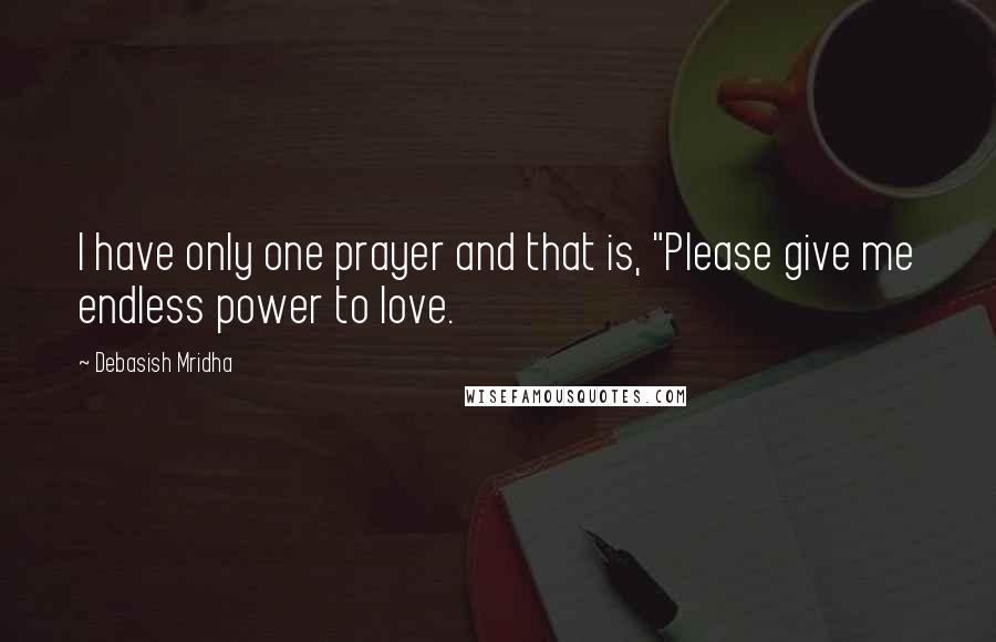 Debasish Mridha Quotes: I have only one prayer and that is, "Please give me endless power to love.