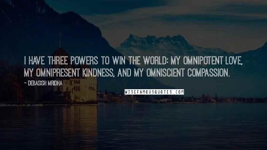 Debasish Mridha Quotes: I have three powers to win the world: my omnipotent love, my omnipresent kindness, and my omniscient compassion.