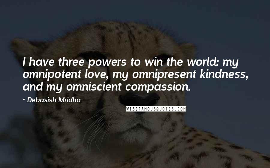 Debasish Mridha Quotes: I have three powers to win the world: my omnipotent love, my omnipresent kindness, and my omniscient compassion.