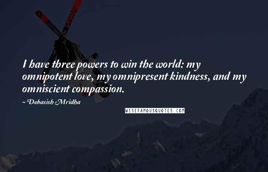 Debasish Mridha Quotes: I have three powers to win the world: my omnipotent love, my omnipresent kindness, and my omniscient compassion.