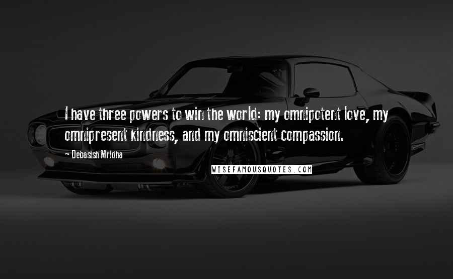 Debasish Mridha Quotes: I have three powers to win the world: my omnipotent love, my omnipresent kindness, and my omniscient compassion.