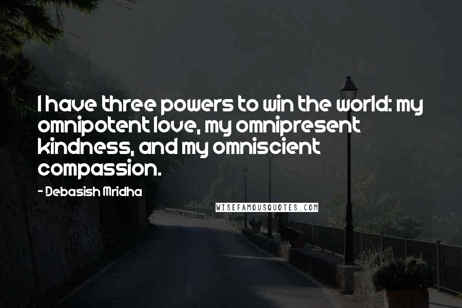 Debasish Mridha Quotes: I have three powers to win the world: my omnipotent love, my omnipresent kindness, and my omniscient compassion.