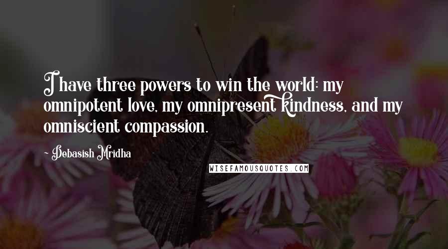 Debasish Mridha Quotes: I have three powers to win the world: my omnipotent love, my omnipresent kindness, and my omniscient compassion.