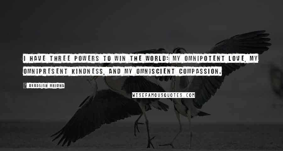 Debasish Mridha Quotes: I have three powers to win the world: my omnipotent love, my omnipresent kindness, and my omniscient compassion.