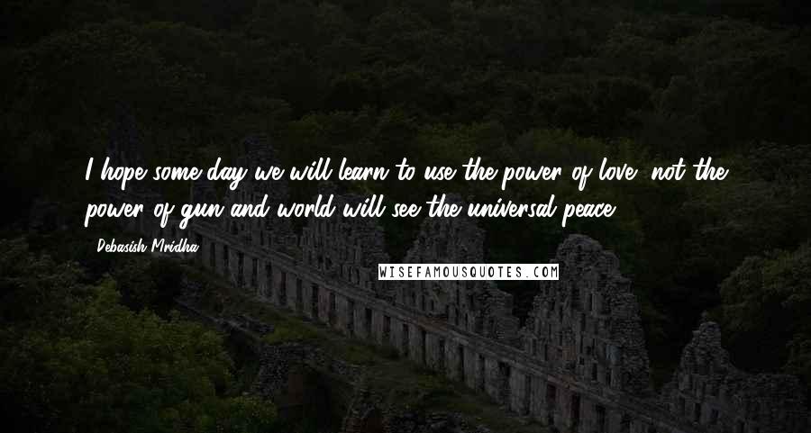 Debasish Mridha Quotes: I hope some day we will learn to use the power of love, not the power of gun and world will see the universal peace.