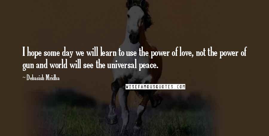 Debasish Mridha Quotes: I hope some day we will learn to use the power of love, not the power of gun and world will see the universal peace.