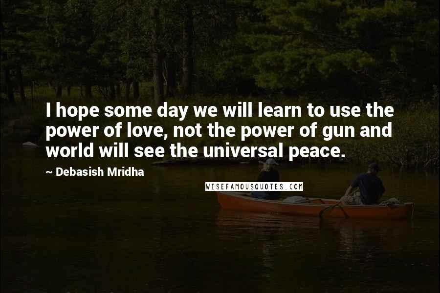 Debasish Mridha Quotes: I hope some day we will learn to use the power of love, not the power of gun and world will see the universal peace.