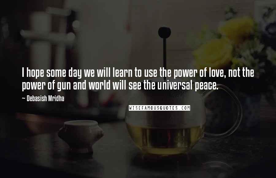 Debasish Mridha Quotes: I hope some day we will learn to use the power of love, not the power of gun and world will see the universal peace.