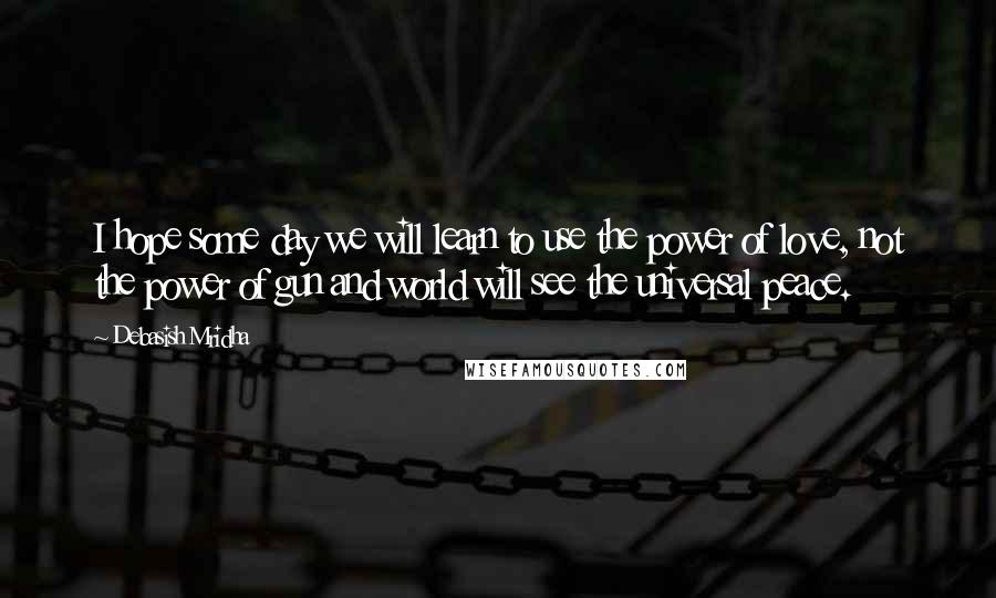 Debasish Mridha Quotes: I hope some day we will learn to use the power of love, not the power of gun and world will see the universal peace.