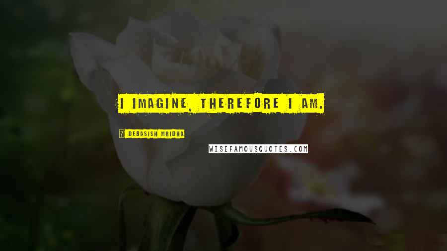 Debasish Mridha Quotes: I imagine, therefore I am.