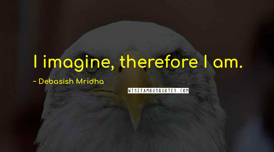 Debasish Mridha Quotes: I imagine, therefore I am.