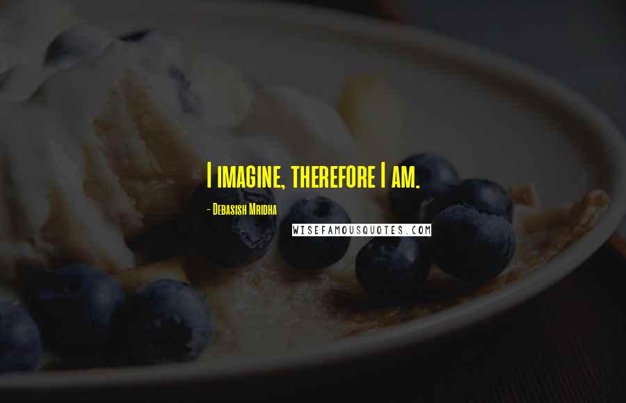 Debasish Mridha Quotes: I imagine, therefore I am.