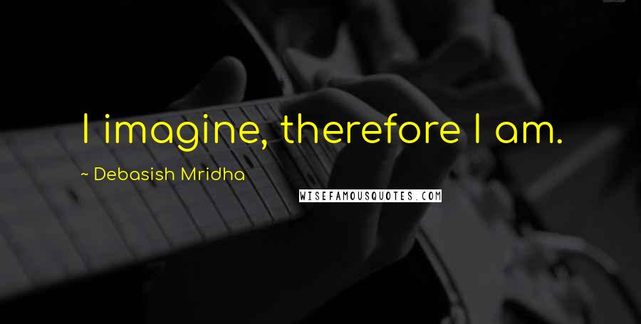 Debasish Mridha Quotes: I imagine, therefore I am.