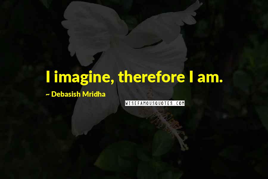 Debasish Mridha Quotes: I imagine, therefore I am.