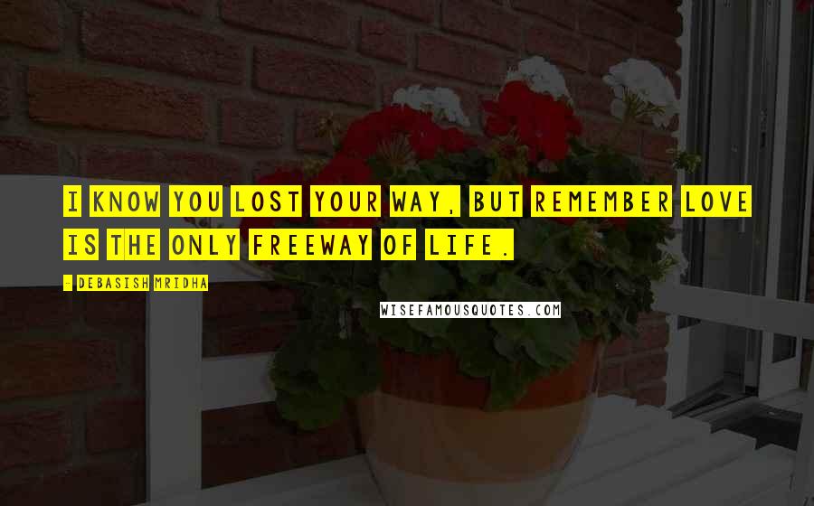 Debasish Mridha Quotes: I know you lost your way, but remember love is the only freeway of life.