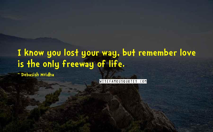 Debasish Mridha Quotes: I know you lost your way, but remember love is the only freeway of life.