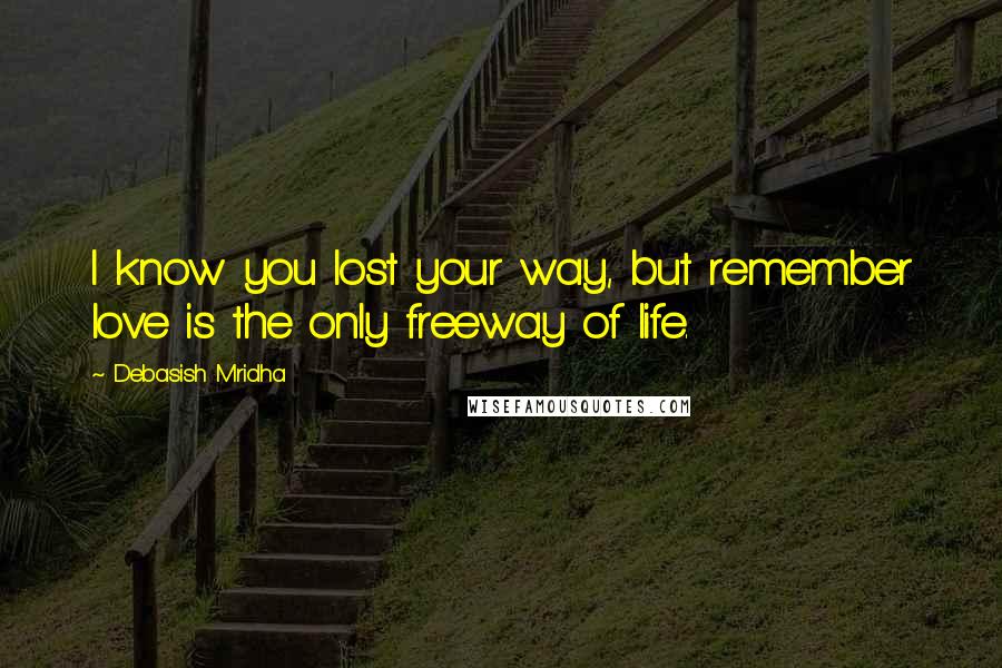 Debasish Mridha Quotes: I know you lost your way, but remember love is the only freeway of life.