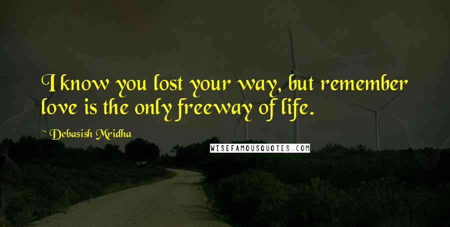 Debasish Mridha Quotes: I know you lost your way, but remember love is the only freeway of life.