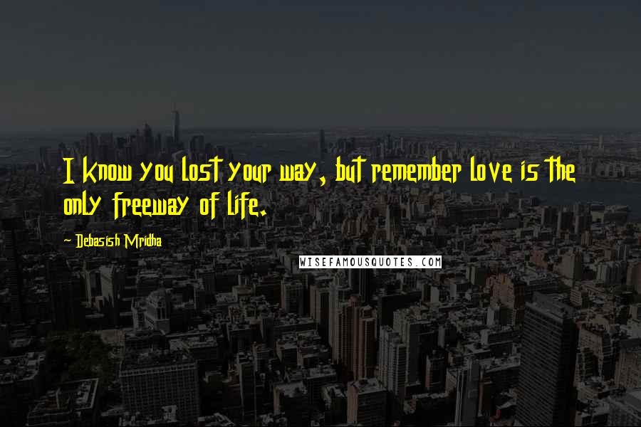 Debasish Mridha Quotes: I know you lost your way, but remember love is the only freeway of life.