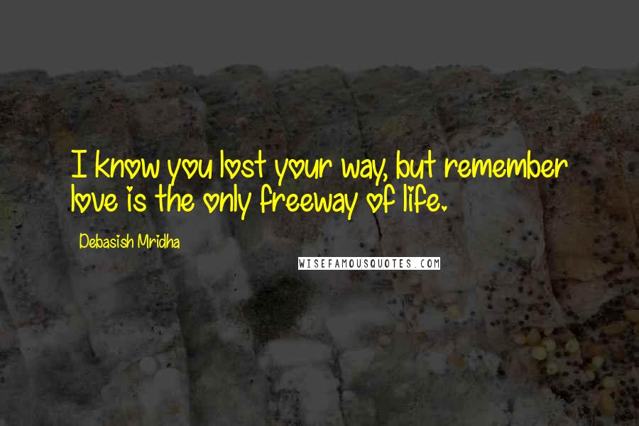 Debasish Mridha Quotes: I know you lost your way, but remember love is the only freeway of life.