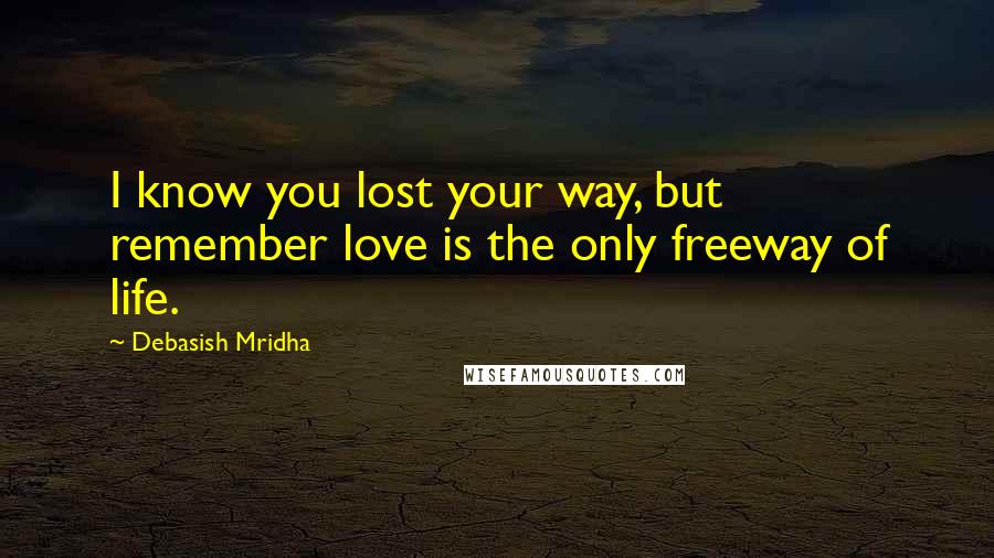 Debasish Mridha Quotes: I know you lost your way, but remember love is the only freeway of life.