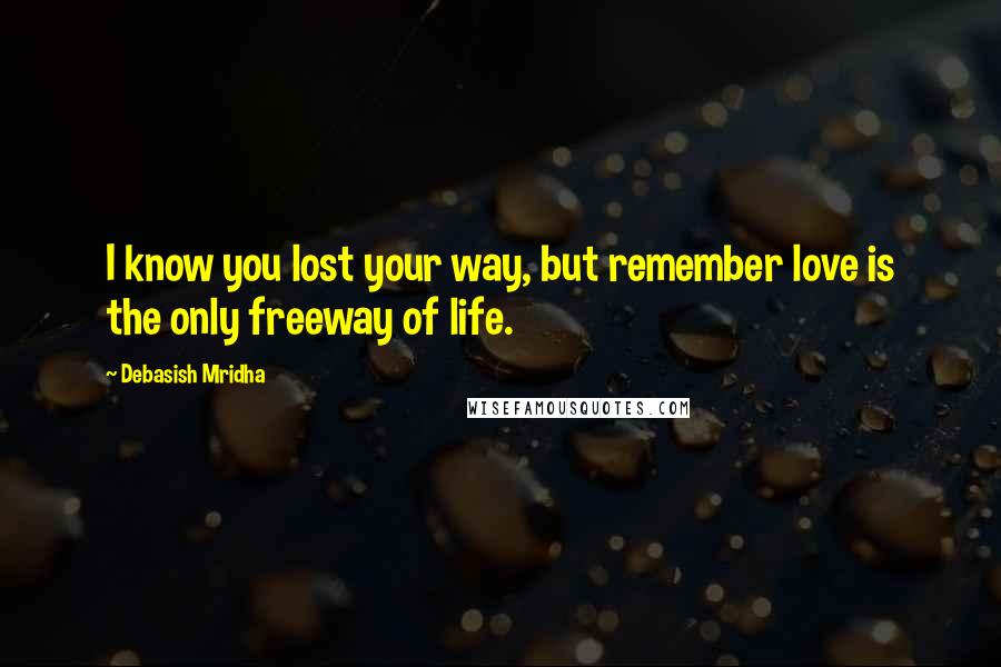 Debasish Mridha Quotes: I know you lost your way, but remember love is the only freeway of life.