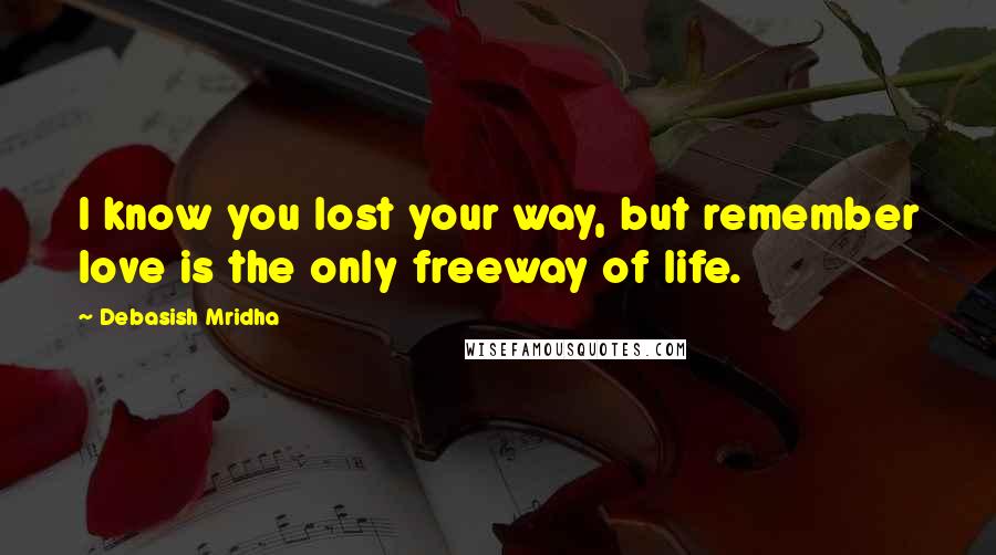 Debasish Mridha Quotes: I know you lost your way, but remember love is the only freeway of life.