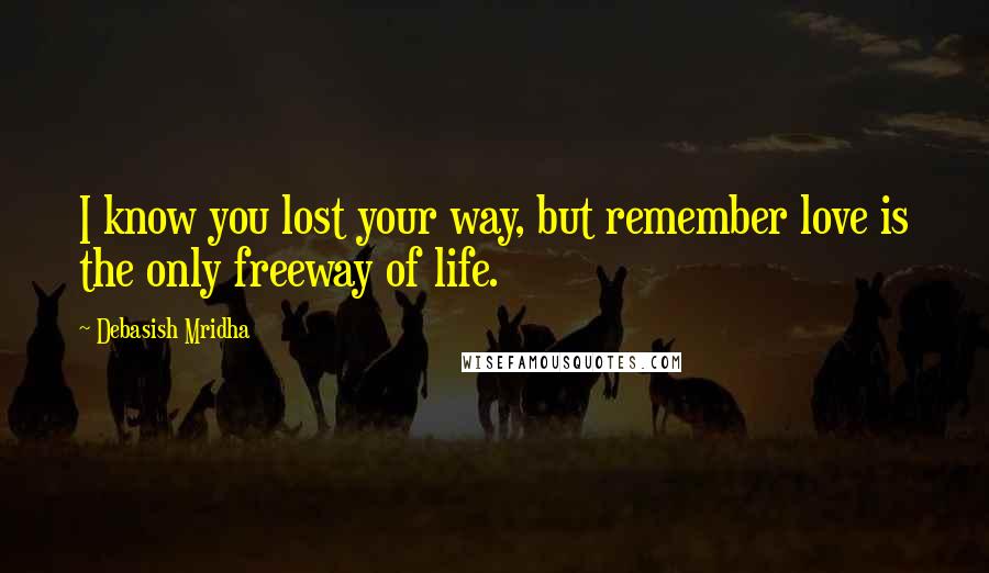 Debasish Mridha Quotes: I know you lost your way, but remember love is the only freeway of life.