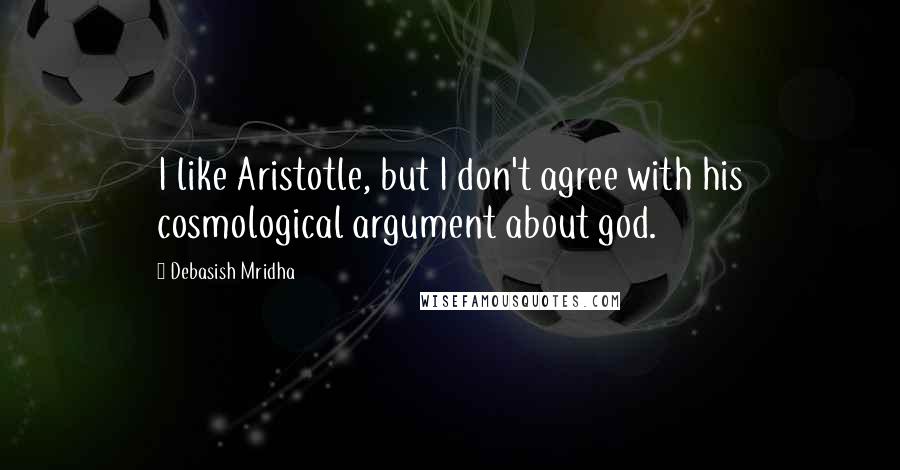 Debasish Mridha Quotes: I like Aristotle, but I don't agree with his cosmological argument about god.