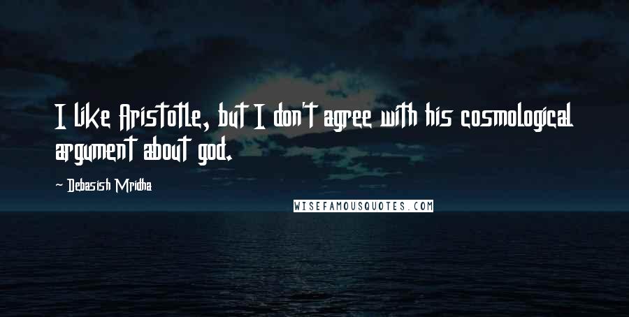 Debasish Mridha Quotes: I like Aristotle, but I don't agree with his cosmological argument about god.