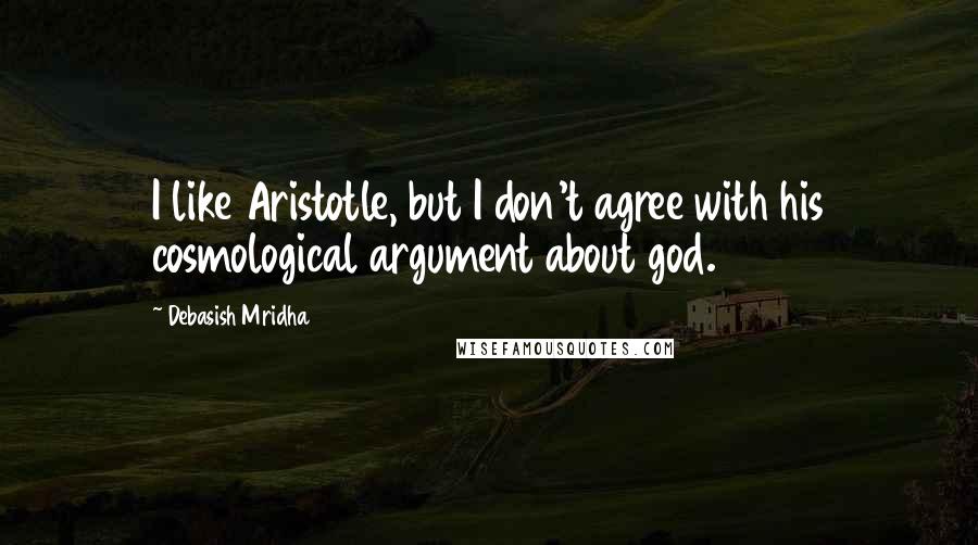 Debasish Mridha Quotes: I like Aristotle, but I don't agree with his cosmological argument about god.