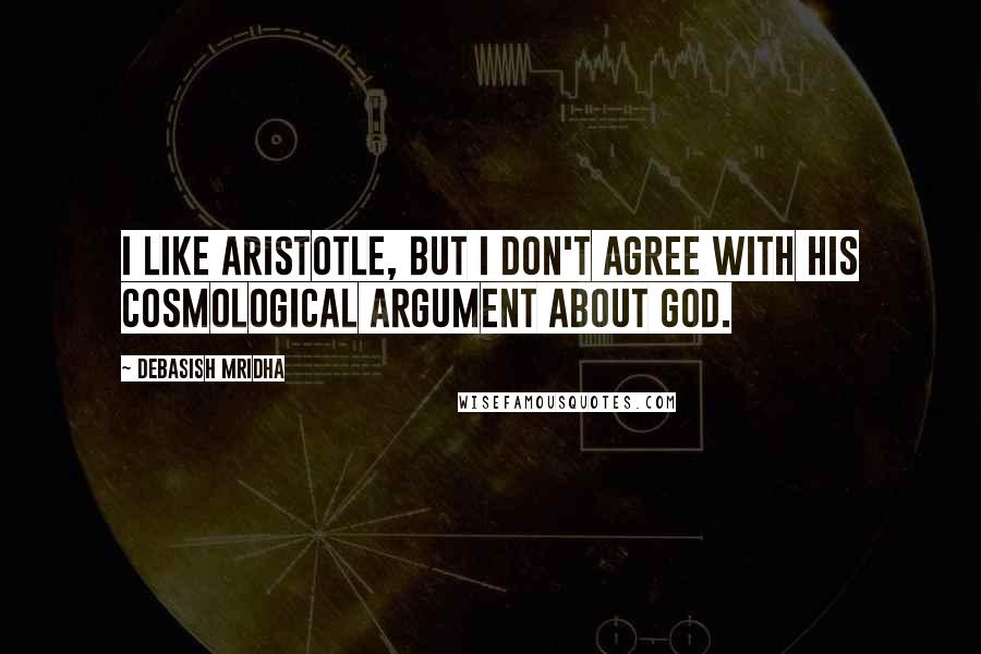 Debasish Mridha Quotes: I like Aristotle, but I don't agree with his cosmological argument about god.