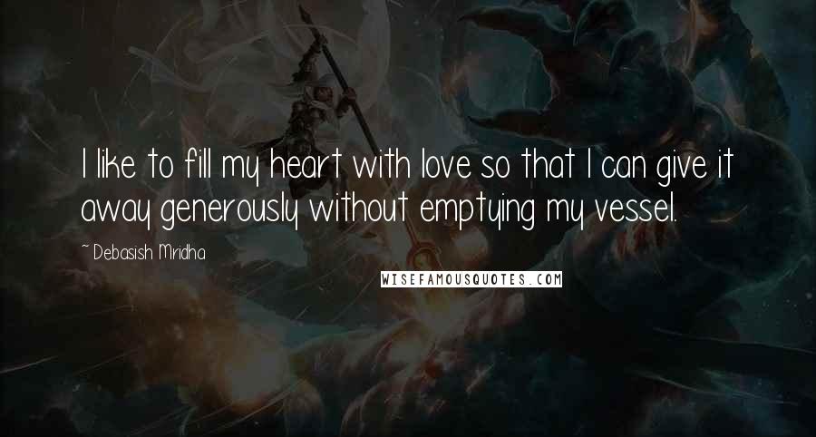 Debasish Mridha Quotes: I like to fill my heart with love so that I can give it away generously without emptying my vessel.