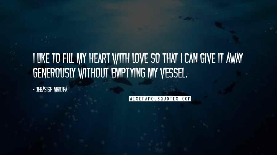 Debasish Mridha Quotes: I like to fill my heart with love so that I can give it away generously without emptying my vessel.