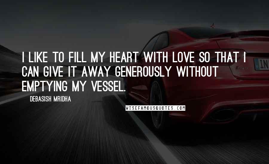 Debasish Mridha Quotes: I like to fill my heart with love so that I can give it away generously without emptying my vessel.