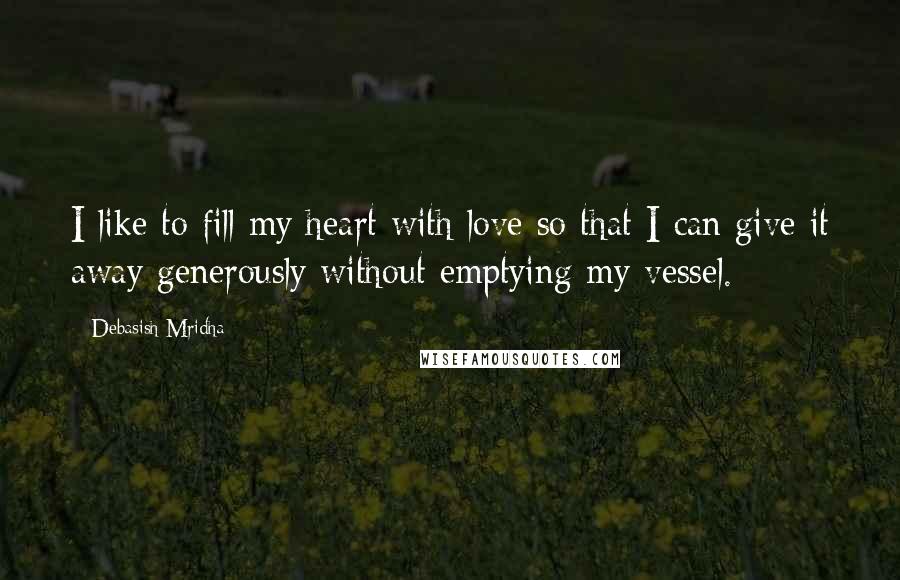 Debasish Mridha Quotes: I like to fill my heart with love so that I can give it away generously without emptying my vessel.