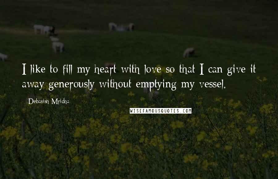 Debasish Mridha Quotes: I like to fill my heart with love so that I can give it away generously without emptying my vessel.