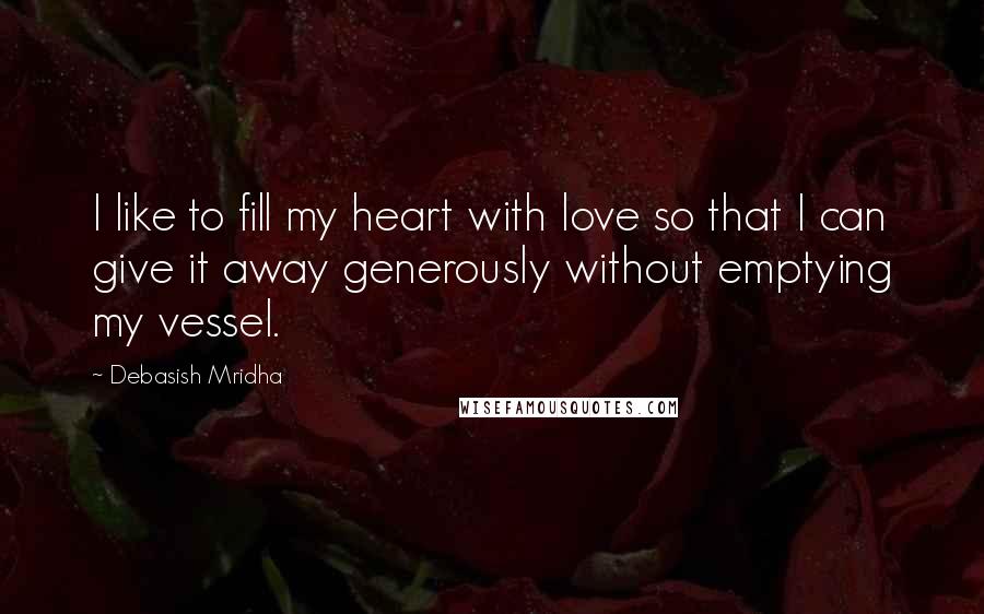 Debasish Mridha Quotes: I like to fill my heart with love so that I can give it away generously without emptying my vessel.