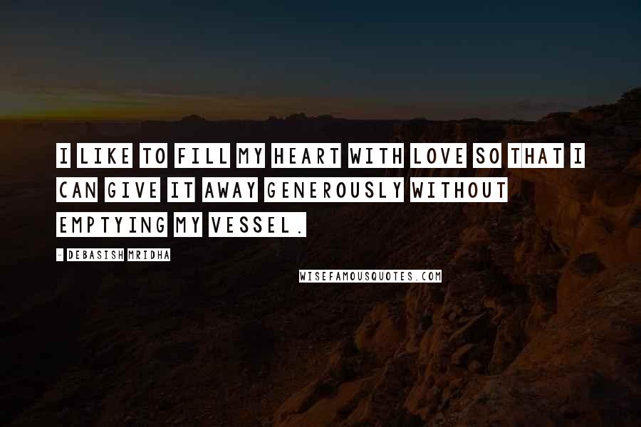 Debasish Mridha Quotes: I like to fill my heart with love so that I can give it away generously without emptying my vessel.