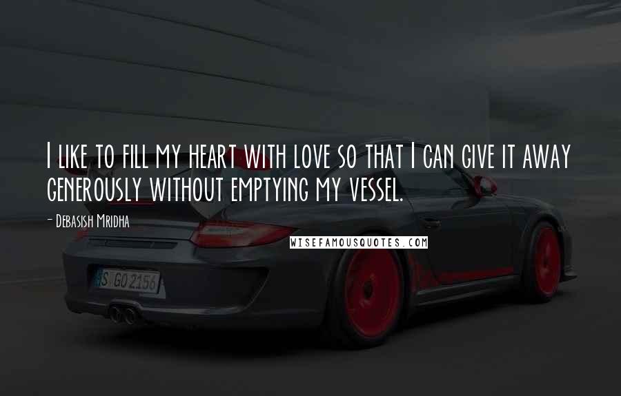 Debasish Mridha Quotes: I like to fill my heart with love so that I can give it away generously without emptying my vessel.