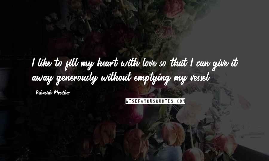 Debasish Mridha Quotes: I like to fill my heart with love so that I can give it away generously without emptying my vessel.