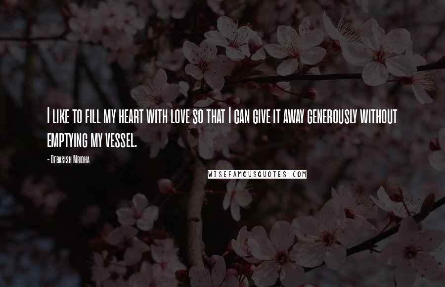 Debasish Mridha Quotes: I like to fill my heart with love so that I can give it away generously without emptying my vessel.