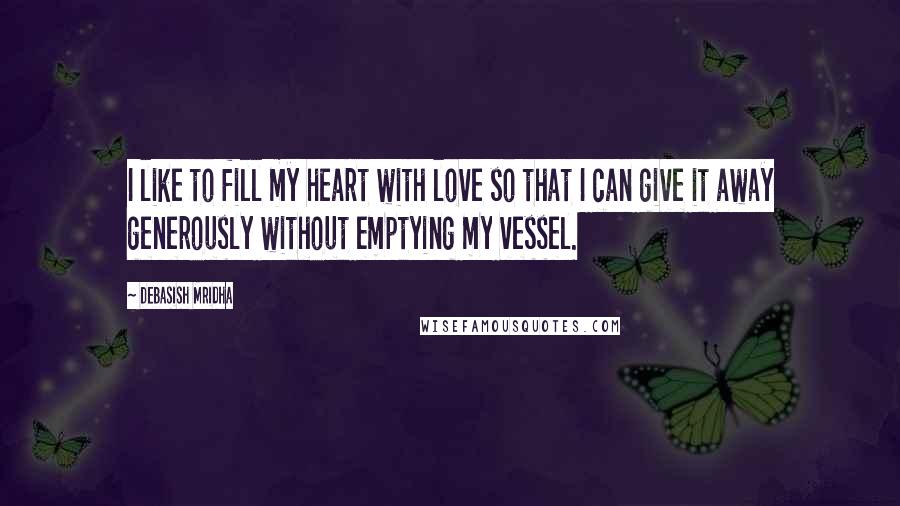 Debasish Mridha Quotes: I like to fill my heart with love so that I can give it away generously without emptying my vessel.